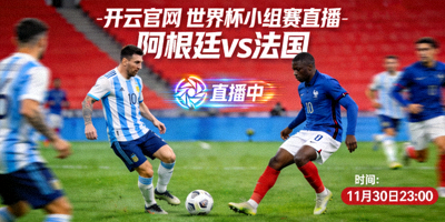 开云官网 世界杯小组赛直播，阿根廷vs法国